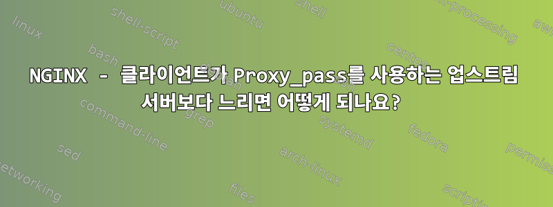 NGINX - 클라이언트가 Proxy_pass를 사용하는 업스트림 서버보다 느리면 어떻게 되나요?