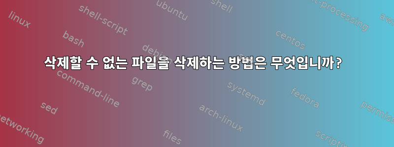 삭제할 수 없는 파일을 삭제하는 방법은 무엇입니까?