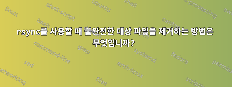 rsync를 사용할 때 불완전한 대상 파일을 제거하는 방법은 무엇입니까?