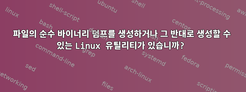 파일의 순수 바이너리 덤프를 생성하거나 그 반대로 생성할 수 있는 Linux 유틸리티가 있습니까?