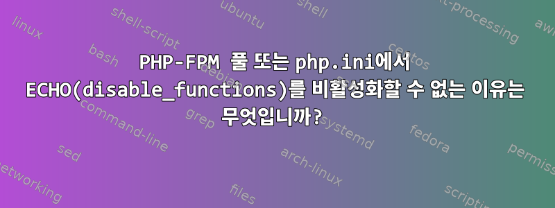 PHP-FPM 풀 또는 php.ini에서 ECHO(disable_functions)를 비활성화할 수 없는 이유는 무엇입니까?