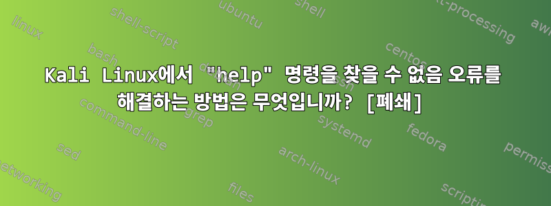 Kali Linux에서 "help" 명령을 찾을 수 없음 오류를 해결하는 방법은 무엇입니까? [폐쇄]