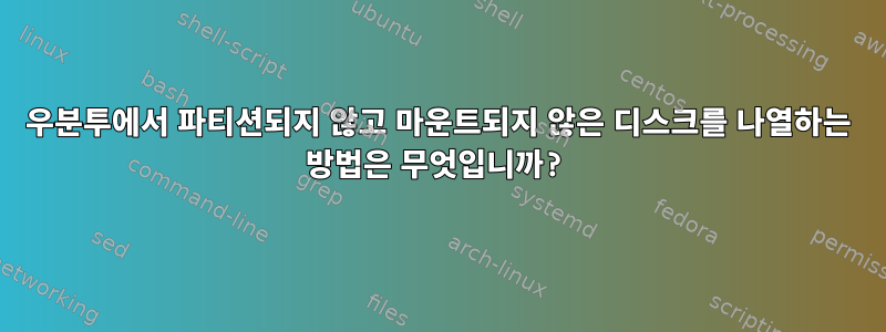 우분투에서 파티션되지 않고 마운트되지 않은 디스크를 나열하는 방법은 무엇입니까?