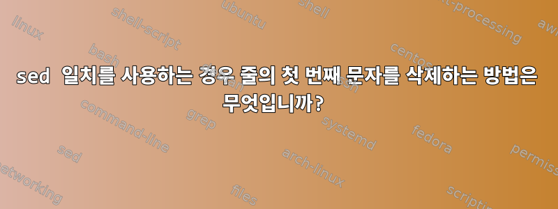 sed 일치를 사용하는 경우 줄의 첫 번째 문자를 삭제하는 방법은 무엇입니까?