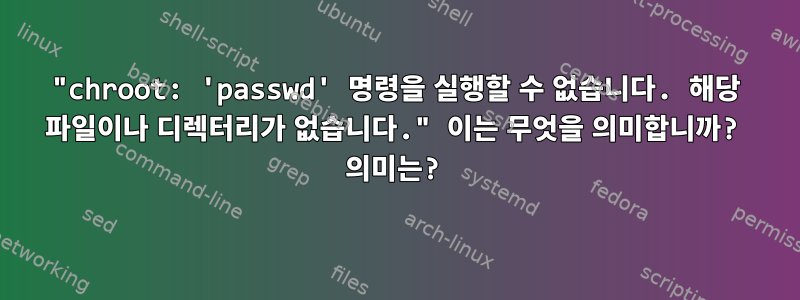 "chroot: 'passwd' 명령을 실행할 수 없습니다. 해당 파일이나 디렉터리가 없습니다." 이는 무엇을 의미합니까? 의미는?