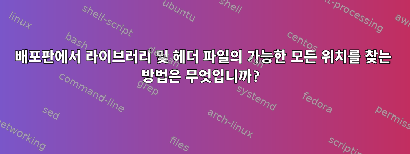 배포판에서 라이브러리 및 헤더 파일의 가능한 모든 위치를 찾는 방법은 무엇입니까?