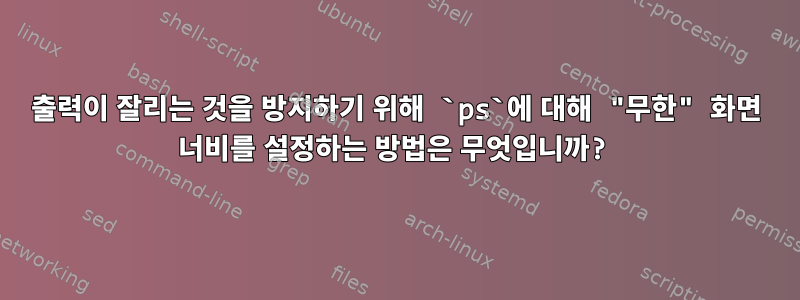 출력이 잘리는 것을 방지하기 위해 `ps`에 대해 "무한" 화면 너비를 설정하는 방법은 무엇입니까?