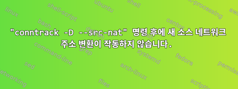 "conntrack -D --src-nat" 명령 후에 새 소스 네트워크 주소 변환이 작동하지 않습니다.