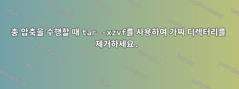 총 압축을 수행할 때 tar -xzvf를 사용하여 가짜 디렉터리를 제거하세요.