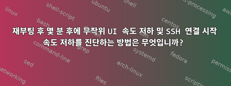 재부팅 후 몇 분 후에 무작위 UI 속도 저하 및 SSH 연결 시작 속도 저하를 진단하는 방법은 무엇입니까?