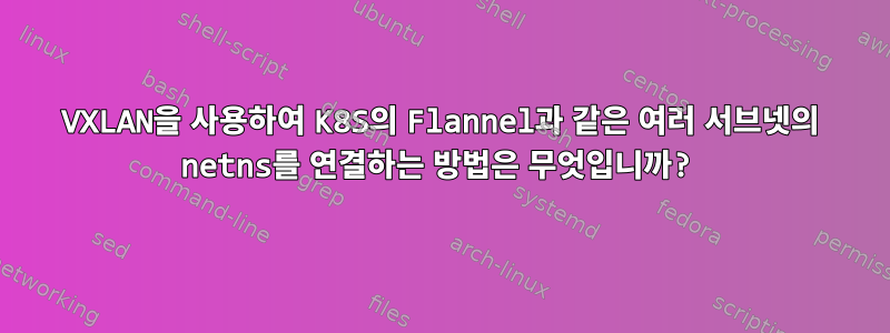 VXLAN을 사용하여 K8S의 Flannel과 같은 여러 서브넷의 netns를 연결하는 방법은 무엇입니까?