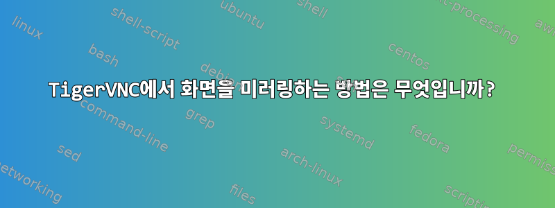 TigerVNC에서 화면을 미러링하는 방법은 무엇입니까?