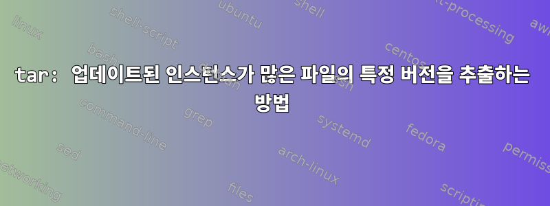 tar: 업데이트된 인스턴스가 많은 파일의 특정 버전을 추출하는 방법