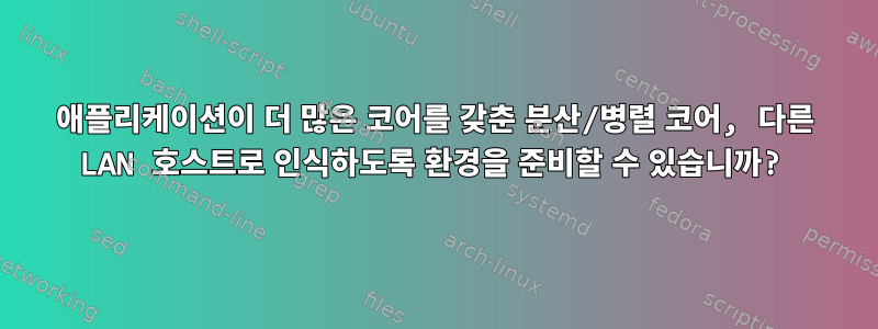 애플리케이션이 더 많은 코어를 갖춘 분산/병렬 코어, 다른 LAN 호스트로 인식하도록 환경을 준비할 수 있습니까?