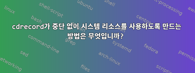 cdrecord가 중단 없이 시스템 리소스를 사용하도록 만드는 방법은 무엇입니까?