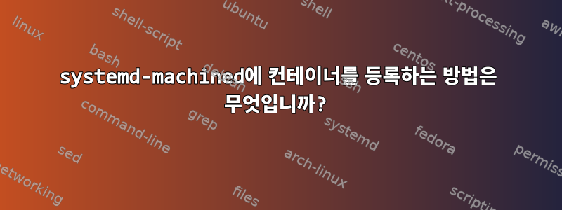 systemd-machined에 컨테이너를 등록하는 방법은 무엇입니까?