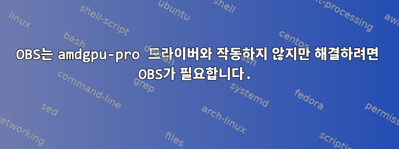 OBS는 amdgpu-pro 드라이버와 작동하지 않지만 해결하려면 OBS가 필요합니다.