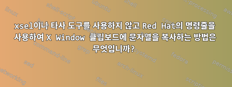 xsel이나 타사 도구를 사용하지 않고 Red Hat의 명령줄을 사용하여 X Window 클립보드에 문자열을 복사하는 방법은 무엇입니까?