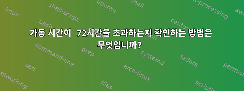 가동 시간이 72시간을 초과하는지 확인하는 방법은 무엇입니까?