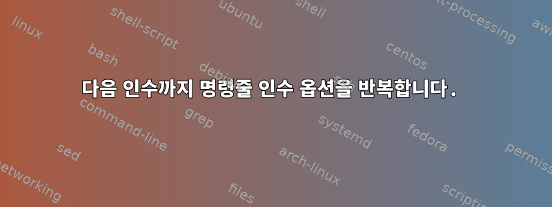 다음 인수까지 명령줄 인수 옵션을 반복합니다.