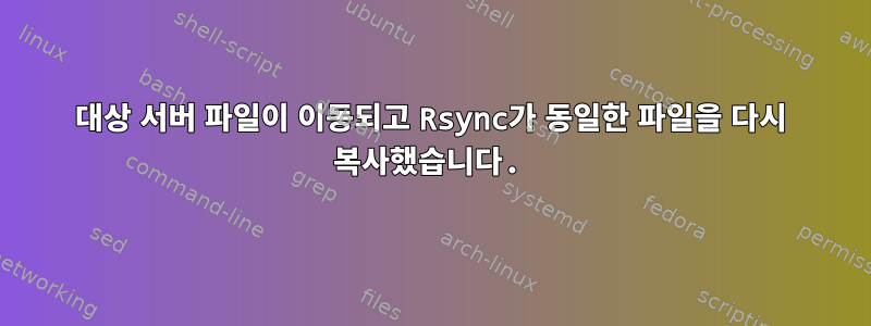 대상 서버 파일이 이동되고 Rsync가 동일한 파일을 다시 복사했습니다.