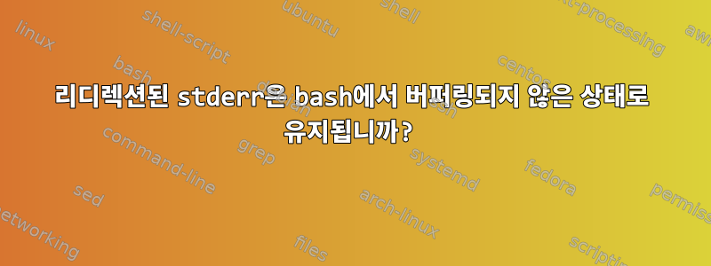 리디렉션된 stderr은 bash에서 버퍼링되지 않은 상태로 유지됩니까?