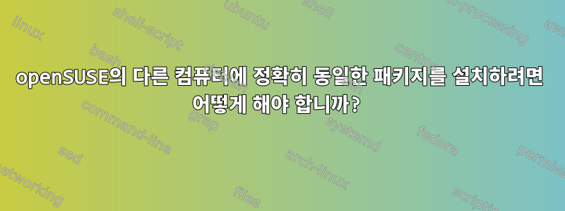 openSUSE의 다른 컴퓨터에 정확히 동일한 패키지를 설치하려면 어떻게 해야 합니까?