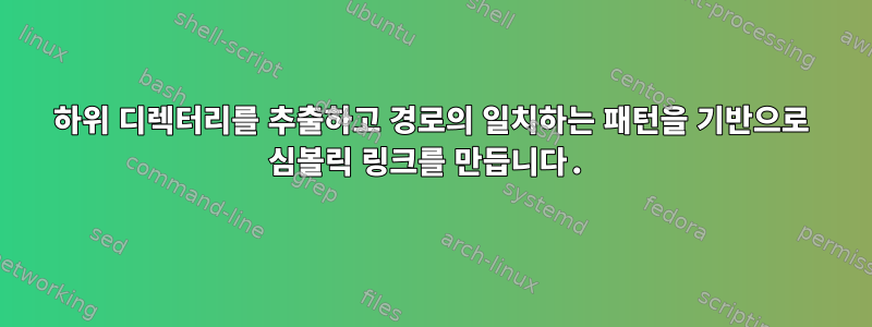 하위 디렉터리를 추출하고 경로의 일치하는 패턴을 기반으로 심볼릭 링크를 만듭니다.