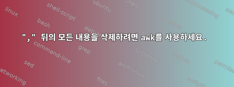 "," 뒤의 모든 내용을 삭제하려면 awk를 사용하세요.