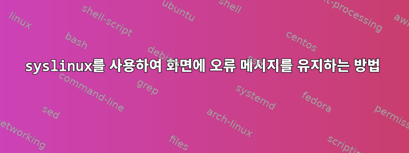 syslinux를 사용하여 화면에 오류 메시지를 유지하는 방법