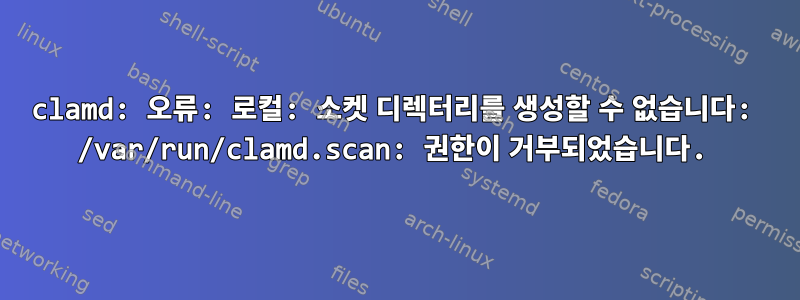 clamd: 오류: 로컬: 소켓 디렉터리를 생성할 수 없습니다: /var/run/clamd.scan: 권한이 거부되었습니다.