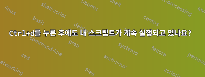 Ctrl+d를 누른 후에도 내 스크립트가 계속 실행되고 있나요?