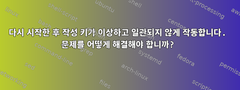 다시 시작한 후 작성 키가 이상하고 일관되지 않게 작동합니다. 문제를 어떻게 해결해야 합니까?