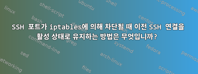 SSH 포트가 iptables에 의해 차단될 때 이전 SSH 연결을 활성 상태로 유지하는 방법은 무엇입니까?