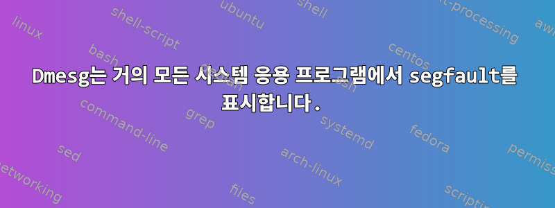 Dmesg는 거의 모든 시스템 응용 프로그램에서 segfault를 표시합니다.