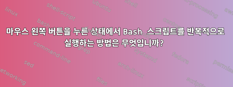 마우스 왼쪽 버튼을 누른 상태에서 Bash 스크립트를 반복적으로 실행하는 방법은 무엇입니까?