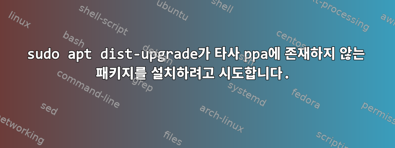 sudo apt dist-upgrade가 타사 ppa에 존재하지 않는 패키지를 설치하려고 시도합니다.