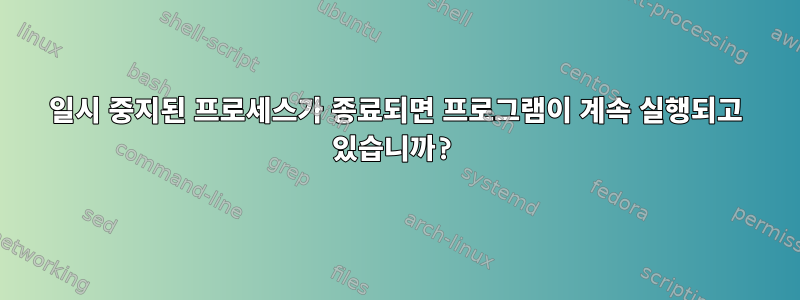 일시 중지된 프로세스가 종료되면 프로그램이 계속 실행되고 있습니까?