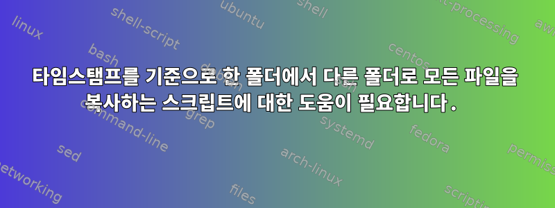 타임스탬프를 기준으로 한 폴더에서 다른 폴더로 모든 파일을 복사하는 스크립트에 대한 도움이 필요합니다.