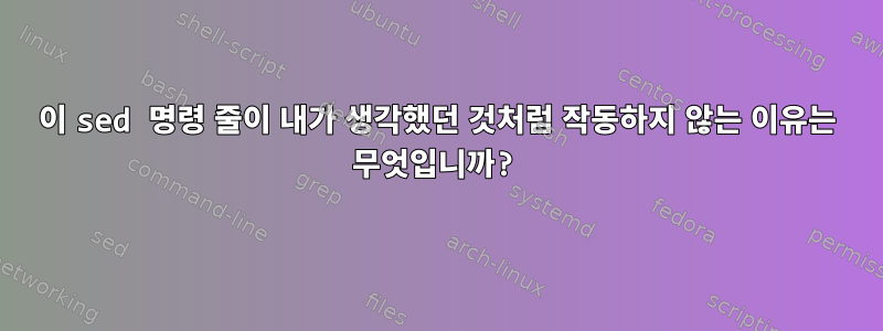 이 sed 명령 줄이 내가 생각했던 것처럼 작동하지 않는 이유는 무엇입니까?