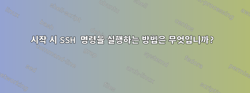 시작 시 SSH 명령을 실행하는 방법은 무엇입니까?