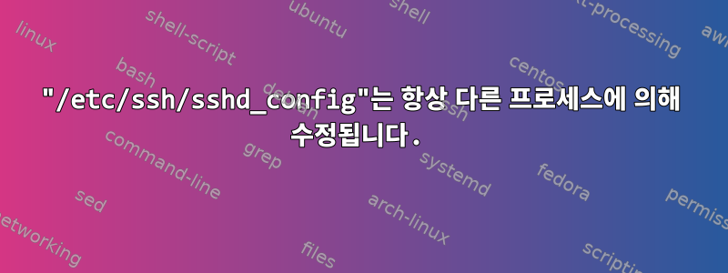 "/etc/ssh/sshd_config"는 항상 다른 프로세스에 의해 수정됩니다.