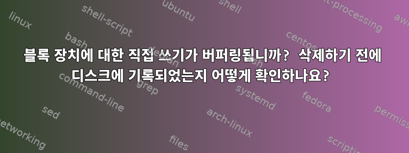 블록 장치에 대한 직접 쓰기가 버퍼링됩니까? 삭제하기 전에 디스크에 기록되었는지 어떻게 확인하나요?