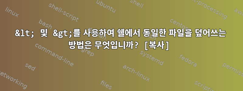 &lt; 및 &gt;를 사용하여 쉘에서 동일한 파일을 덮어쓰는 방법은 무엇입니까? [복사]