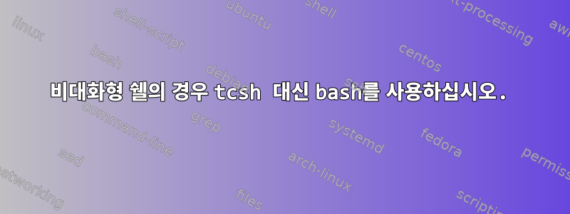 비대화형 쉘의 경우 tcsh 대신 bash를 사용하십시오.