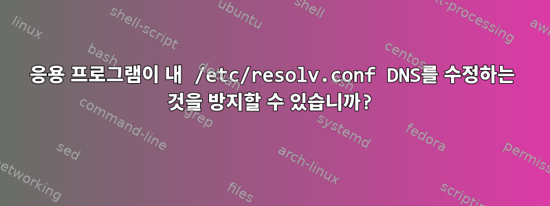 응용 프로그램이 내 /etc/resolv.conf DNS를 수정하는 것을 방지할 수 있습니까?