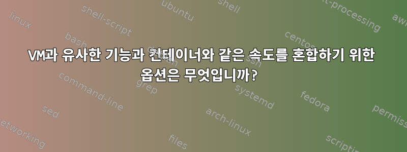 VM과 유사한 기능과 컨테이너와 같은 속도를 혼합하기 위한 옵션은 무엇입니까?