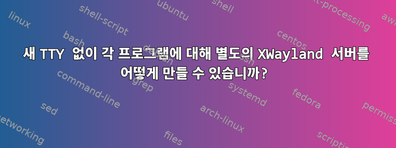 새 TTY 없이 각 프로그램에 대해 별도의 XWayland 서버를 어떻게 만들 수 있습니까?