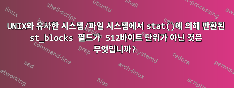 UNIX와 유사한 시스템/파일 시스템에서 stat()에 의해 반환된 st_blocks 필드가 512바이트 단위가 아닌 것은 무엇입니까?