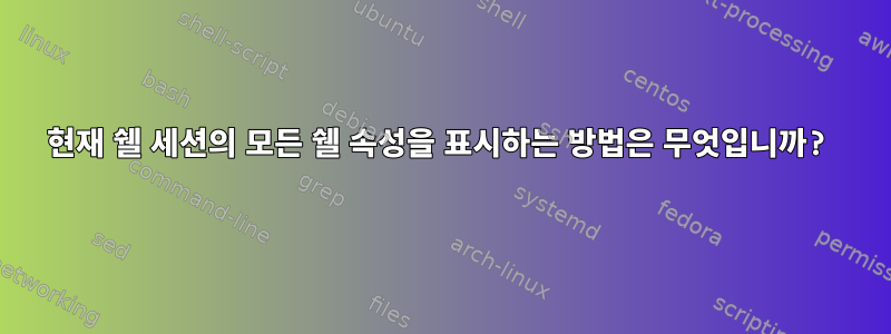 현재 쉘 세션의 모든 쉘 속성을 표시하는 방법은 무엇입니까?